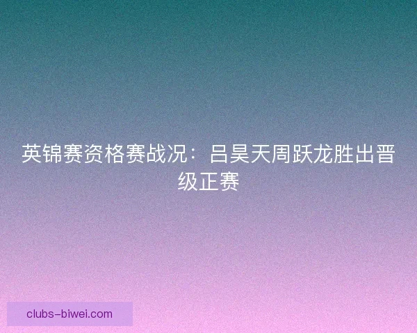 英锦赛资格赛战况：吕昊天周跃龙胜出晋级正赛