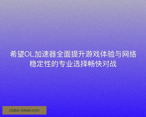 希望OL加速器全面提升游戏体验与网络稳定性的专业选择畅快对战