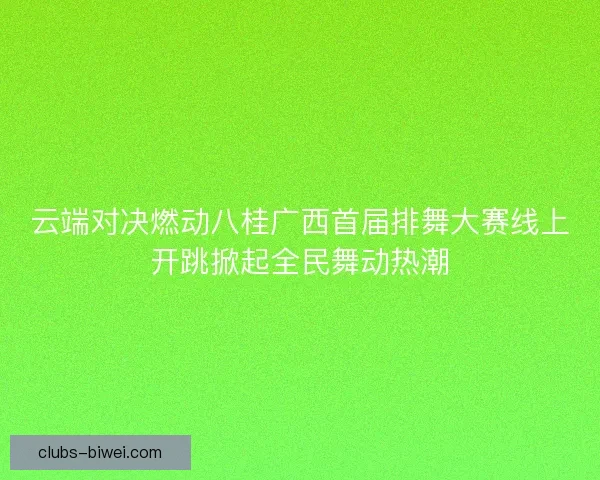 云端对决燃动八桂广西首届排舞大赛线上开跳掀起全民舞动热潮